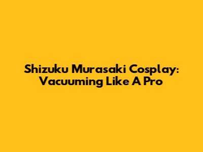 Shizuku Murasaki Cosplay: Vacuuming Like A Pro