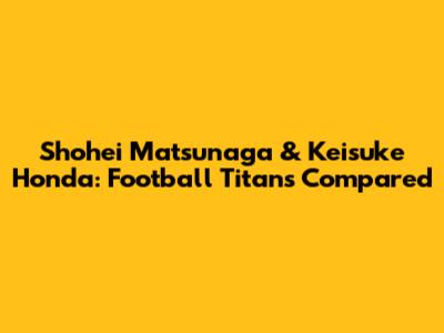 Shohei Matsunaga & Keisuke Honda: Football Titans Compared