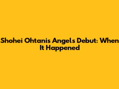 Shohei Ohtani's Angels Debut: When It Happened