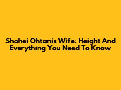 Shohei Ohtani's Wife: Height And Everything You Need To Know