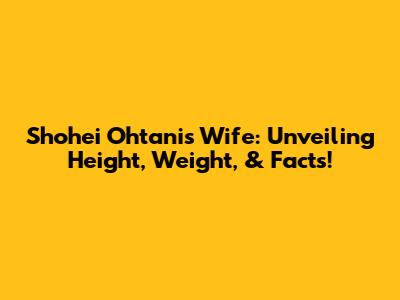 Shohei Ohtani's Wife: Unveiling Height, Weight, & Facts!