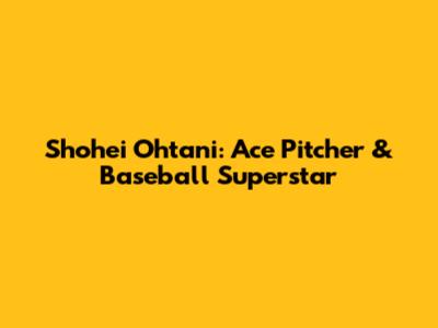 Shohei Ohtani: Ace Pitcher & Baseball Superstar