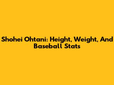 Shohei Ohtani: Height, Weight, And Baseball Stats