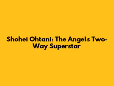 Shohei Ohtani: The Angels' Two-Way Superstar