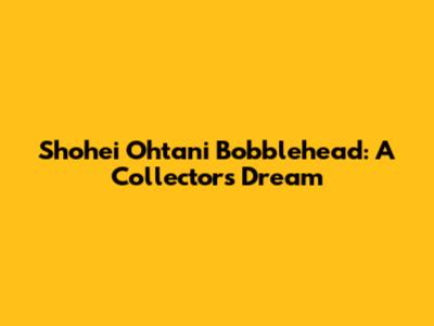 Shohei Ohtani Bobblehead: A Collector's Dream