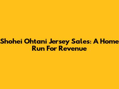 Shohei Ohtani Jersey Sales: A Home Run For Revenue