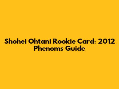 Shohei Ohtani Rookie Card: 2012 Phenoms Guide