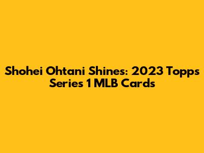 Shohei Ohtani Shines: 2023 Topps Series 1 MLB Cards