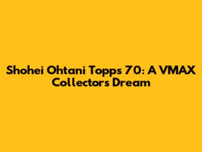 Shohei Ohtani Topps 70: A VMAX Collector's Dream