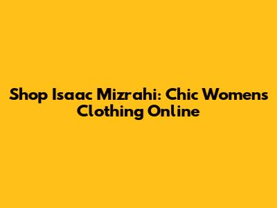 Shop Isaac Mizrahi: Chic Women's Clothing Online
