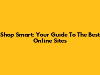 Shop Smart: Your Guide To The Best Online Sites