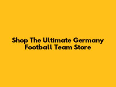 Shop The Ultimate Germany Football Team Store