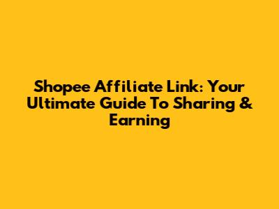 Shopee Affiliate Link: Your Ultimate Guide To Sharing & Earning