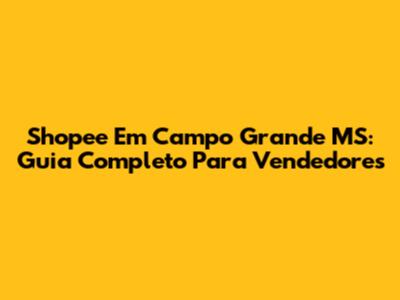 Shopee Em Campo Grande MS: Guia Completo Para Vendedores