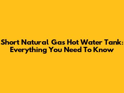 Short Natural Gas Hot Water Tank: Everything You Need To Know
