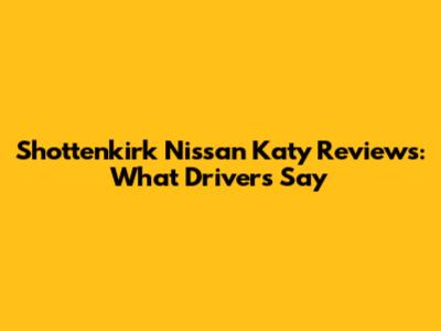 Shottenkirk Nissan Katy Reviews: What Drivers Say