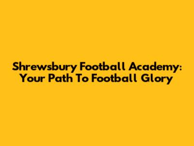 Shrewsbury Football Academy: Your Path To Football Glory