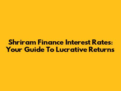 Shriram Finance Interest Rates: Your Guide To Lucrative Returns