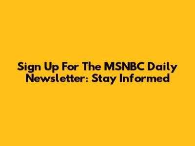 Sign Up For The MSNBC Daily Newsletter: Stay Informed
