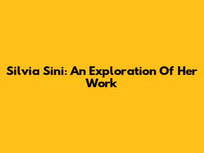 Silvia Sini: An Exploration Of Her Work