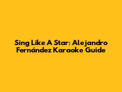 Sing Like A Star: Alejandro Fernández Karaoke Guide