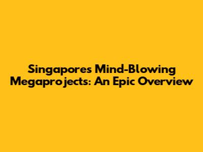 Singapore's Mind-Blowing Megaprojects: An Epic Overview