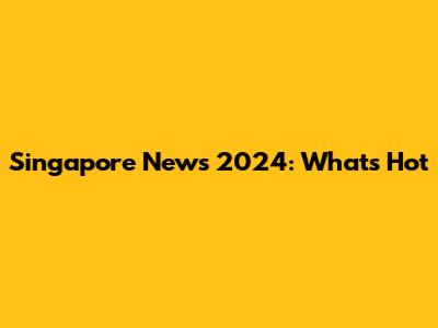 Singapore News 2024: What's Hot