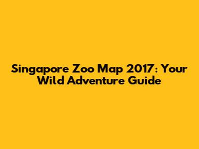 Singapore Zoo Map 2017: Your Wild Adventure Guide