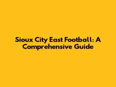 Sioux City East Football: A Comprehensive Guide