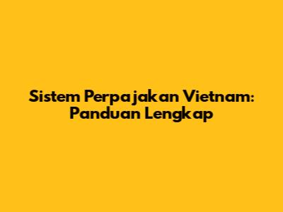 Sistem Perpajakan Vietnam: Panduan Lengkap