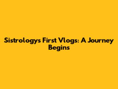 Sistrology's First Vlogs: A Journey Begins