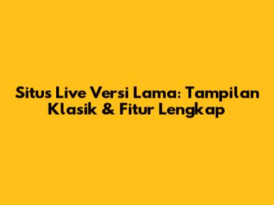 Situs Live Versi Lama: Tampilan Klasik & Fitur Lengkap