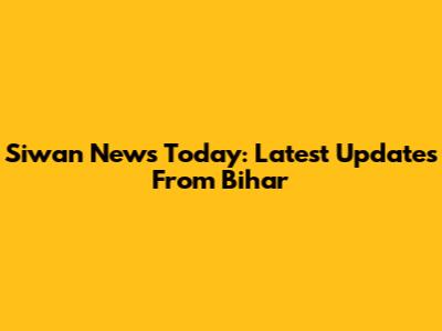 Siwan News Today: Latest Updates From Bihar