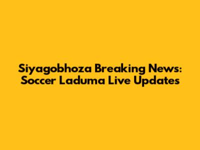 Siyagobhoza Breaking News: Soccer Laduma Live Updates