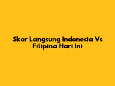 Skor Langsung Indonesia Vs Filipina Hari Ini