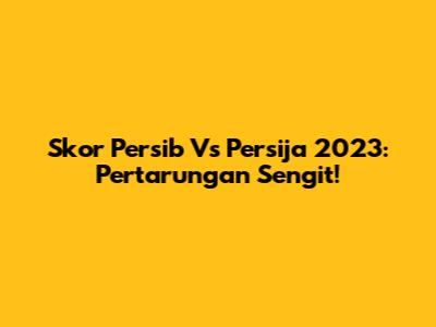 Skor Persib Vs Persija 2023: Pertarungan Sengit!
