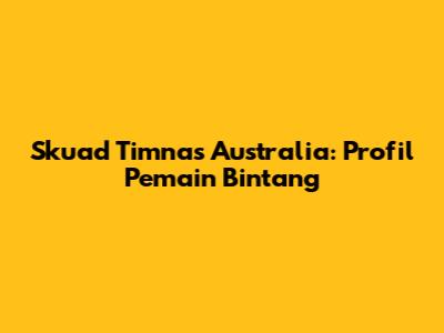 Skuad Timnas Australia: Profil Pemain Bintang