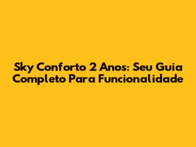 Sky Conforto 2 Anos: Seu Guia Completo Para Funcionalidade