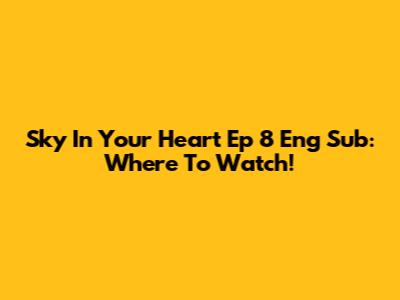 Sky In Your Heart Ep 8 Eng Sub: Where To Watch!