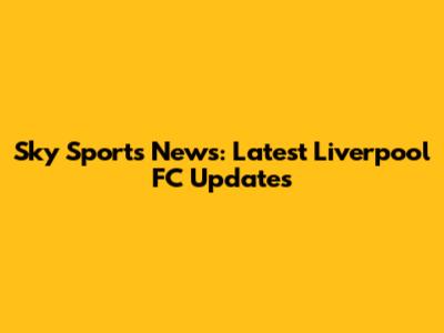 Sky Sports News: Latest Liverpool FC Updates