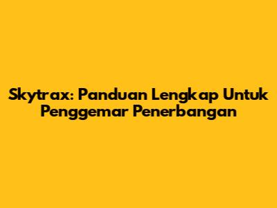 Skytrax: Panduan Lengkap Untuk Penggemar Penerbangan