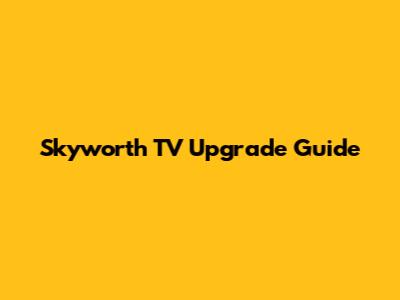 Skyworth TV Upgrade Guide