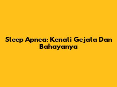 Sleep Apnea: Kenali Gejala Dan Bahayanya