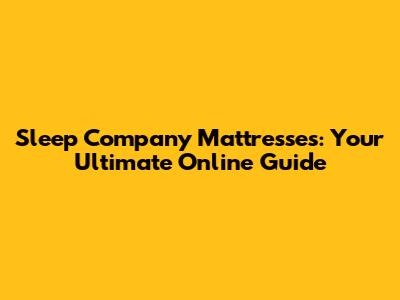 Sleep Company Mattresses: Your Ultimate Online Guide