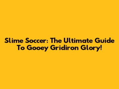 Slime Soccer: The Ultimate Guide To Gooey Gridiron Glory!