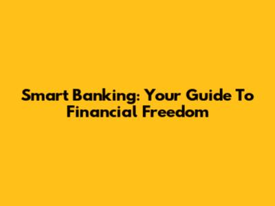 Smart Banking: Your Guide To Financial Freedom