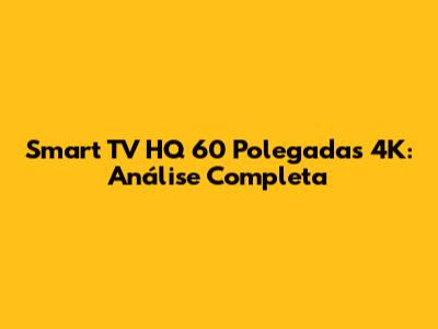 Smart TV HQ 60 Polegadas 4K: Análise Completa