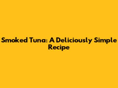 Smoked Tuna: A Deliciously Simple Recipe