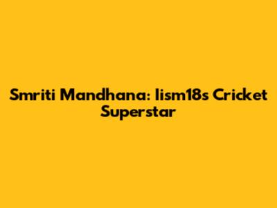 Smriti Mandhana: Iism18's Cricket Superstar