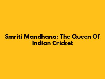 Smriti Mandhana: The Queen Of Indian Cricket